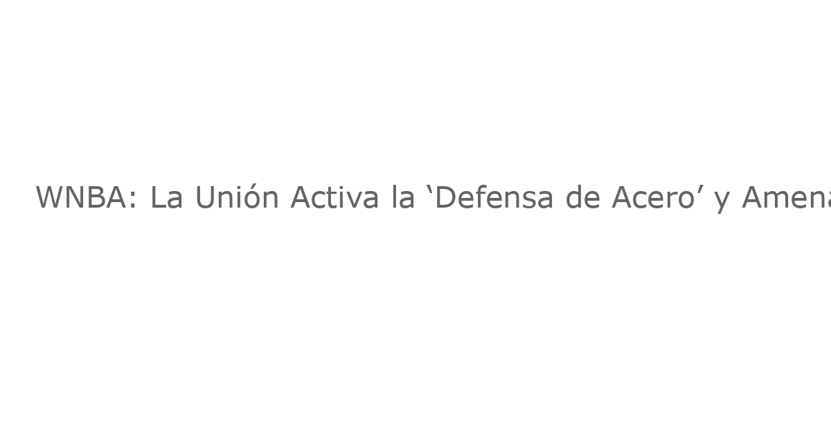 WNBA: La Unión Activa la ‘Defensa de Acero’ y Amenaza con un Hito en Huelga