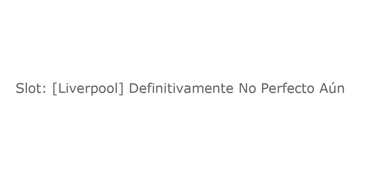 Slot: [Liverpool] Definitivamente No Perfecto Aún