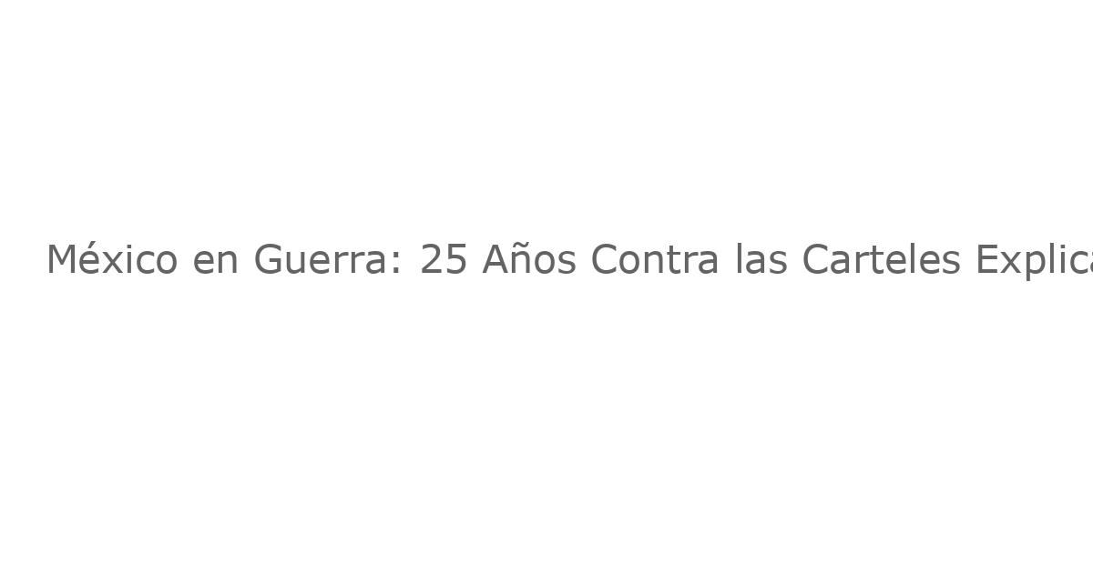 México en Guerra: 25 Años Contra las Carteles Explicados