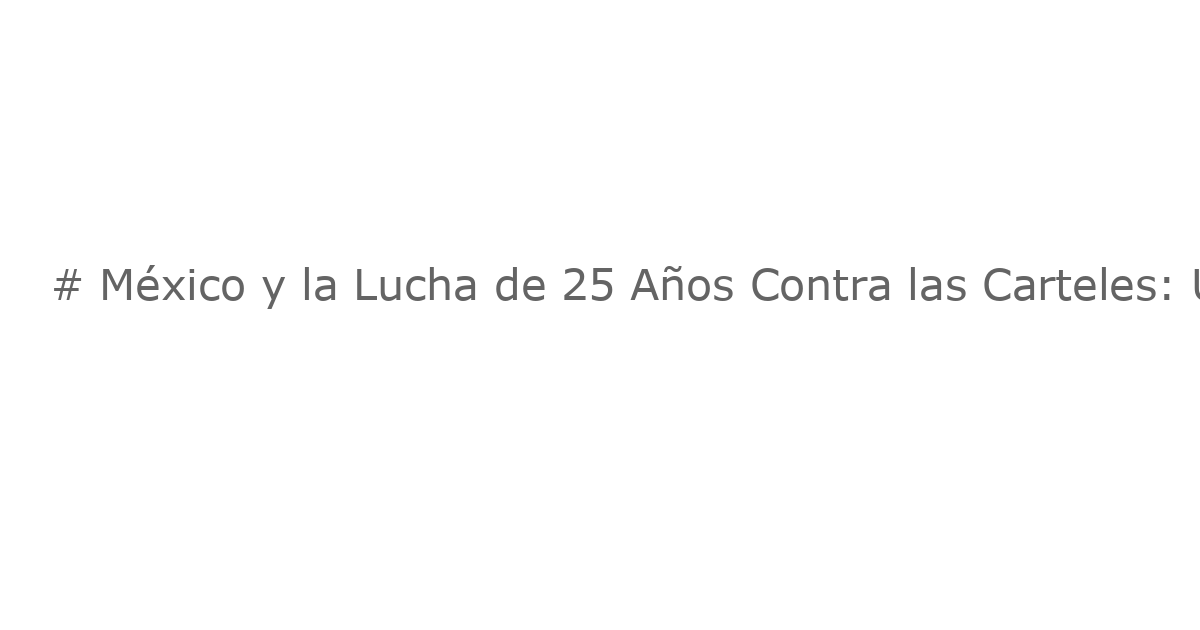 # México y la Lucha de 25 Años Contra las Carteles: Una Historia Compleja