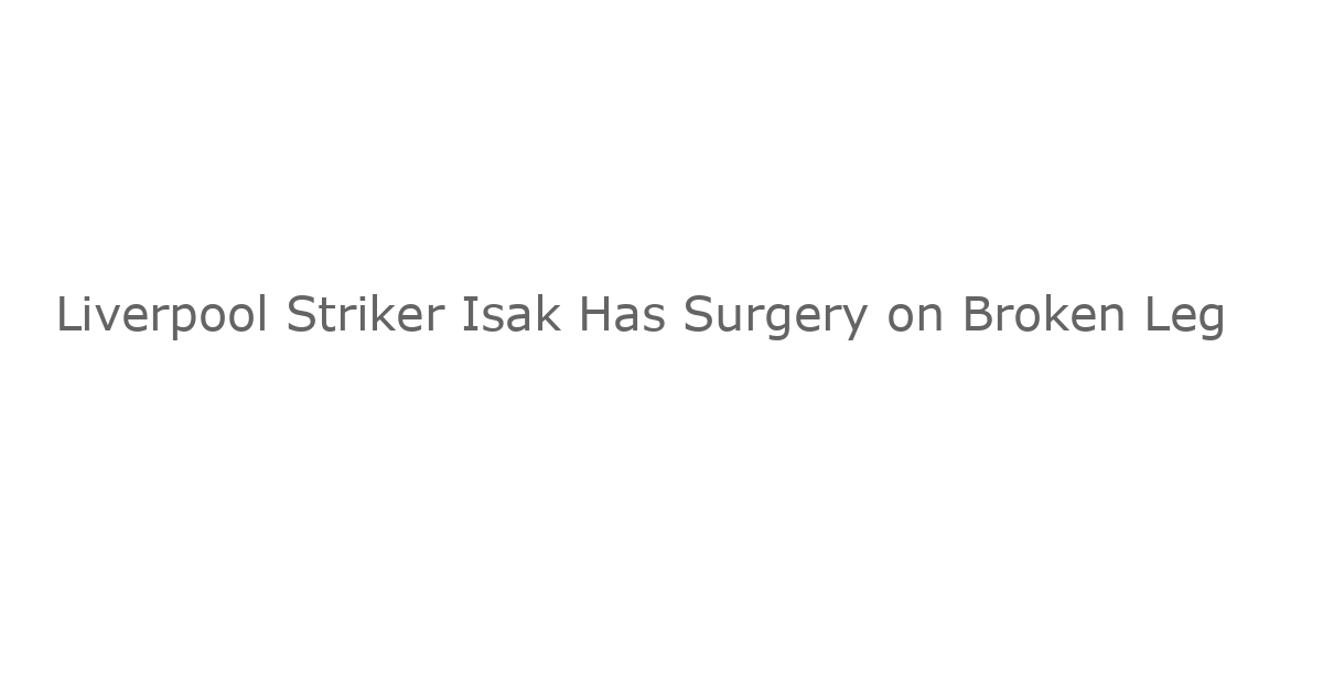Liverpool Striker Isak Has Surgery on Broken Leg