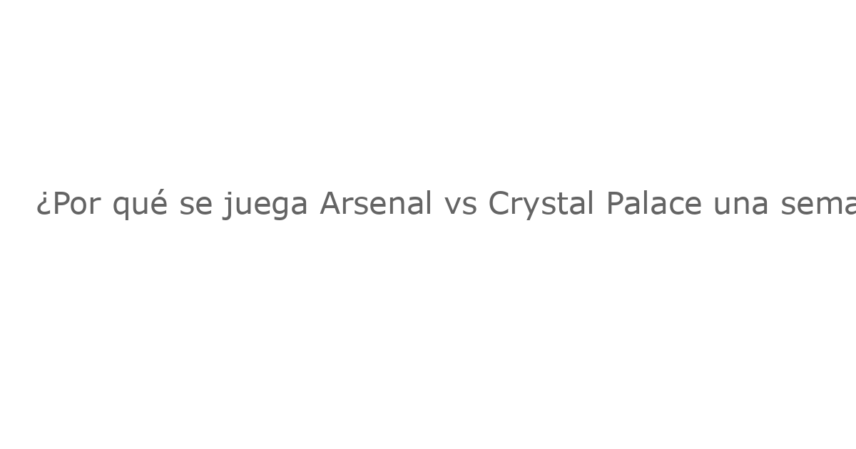 ¿Por qué se juega Arsenal vs Crystal Palace una semana retrasado?