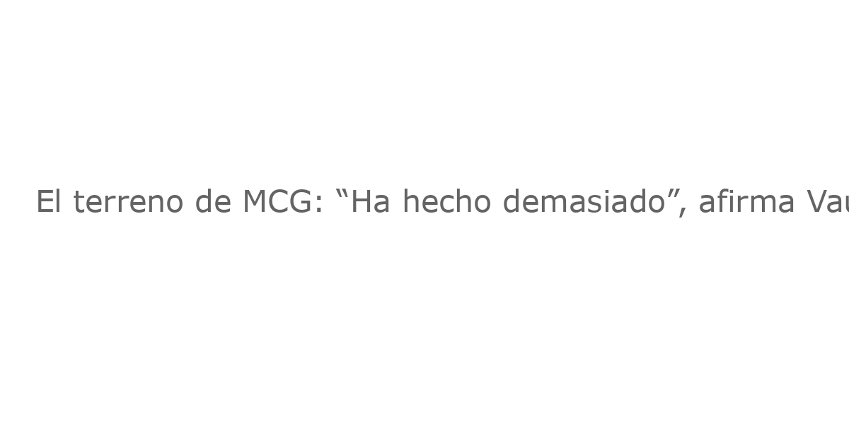 El terreno de MCG: “Ha hecho demasiado”, afirma Vaughan tras la controversia